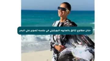 حنان مطاوع تتألق بالمايوه البوركيني في جلسة تصوير على البحر